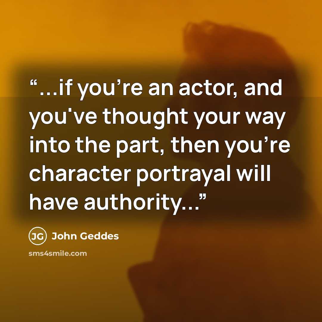 “...if you're an actor, and you've thought your way into the part, then you're character portrayal will have authority...” quote by John Geddes