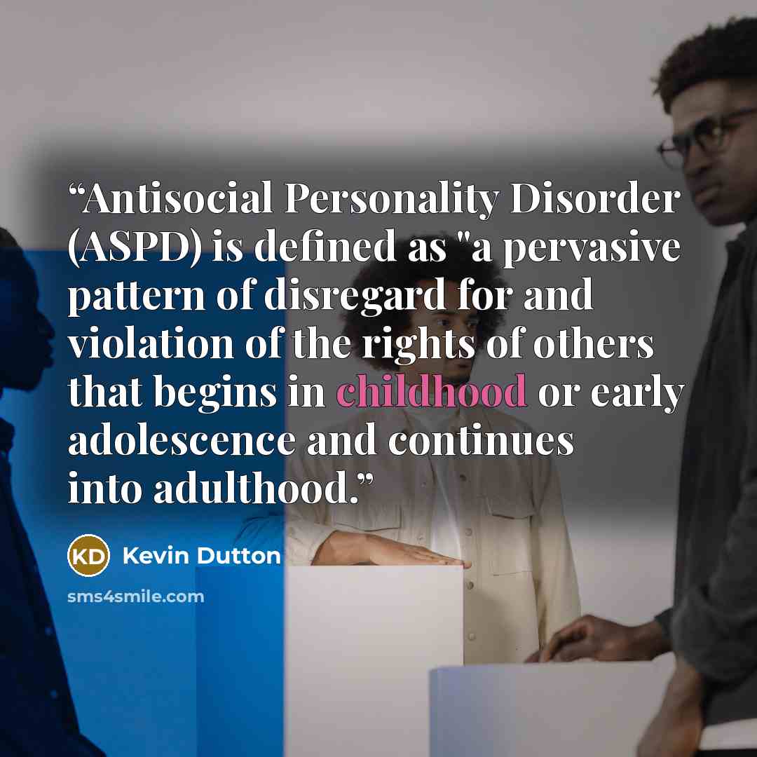 “Antisocial Personality Disorder (ASPD) is defined as "a pervasive pattern of disregard for and violation of the rights of others that begins in childhood or early adolescence and continues into adulthood.” quote by Kevin Dutton