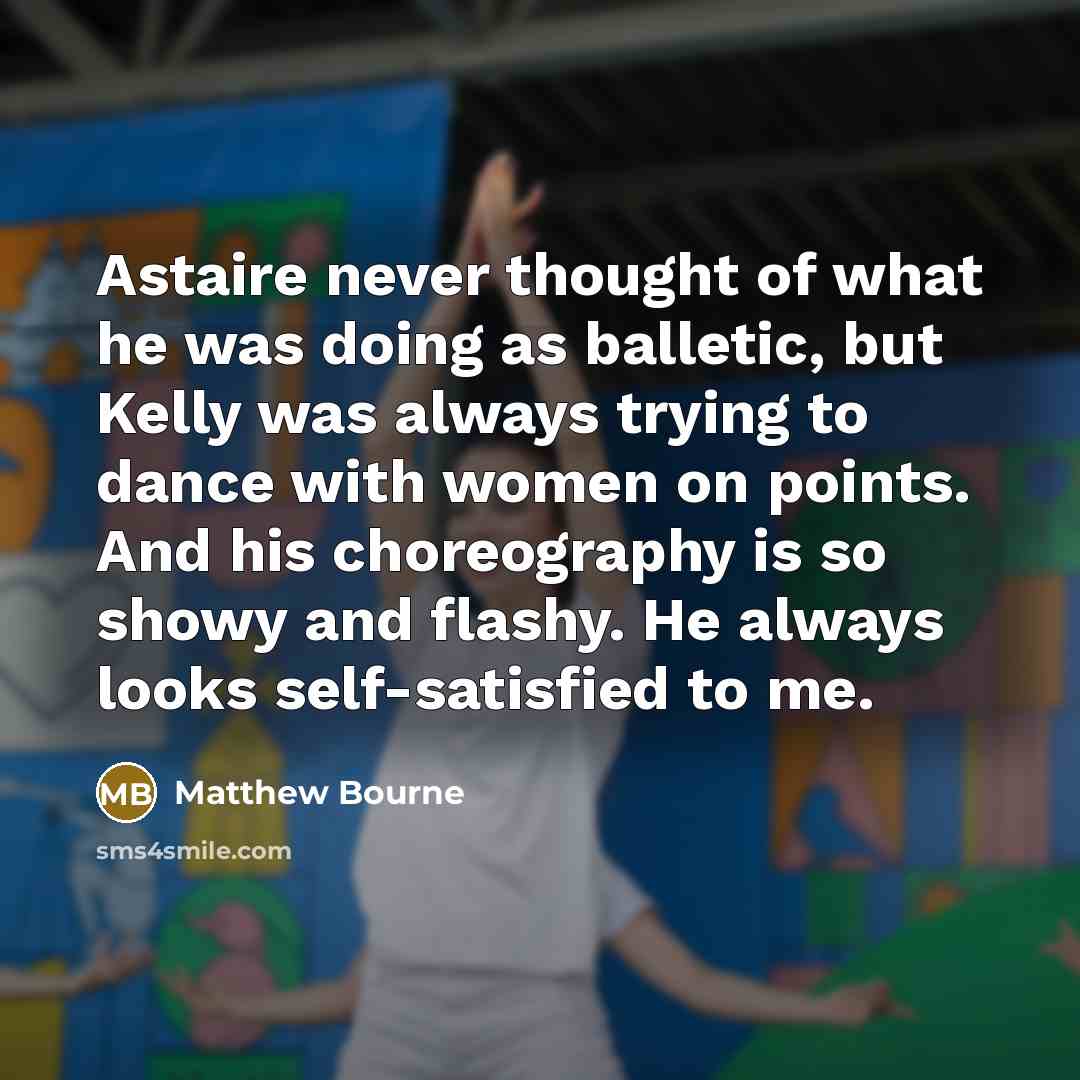 “Astaire never thought of what he was doing as balletic, but Kelly was always trying to dance with women on points. And his choreography is so showy and flashy. He always looks self-satisfied to me.” quote by Matthew Bourne