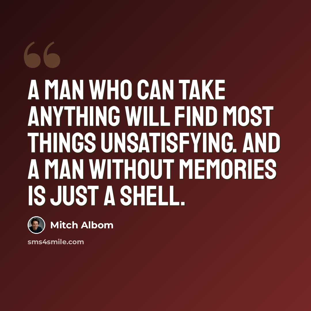 “A man who can take anything will find most things unsatisfying. And a man without memories is just a shell.” quote by Mitch Albom