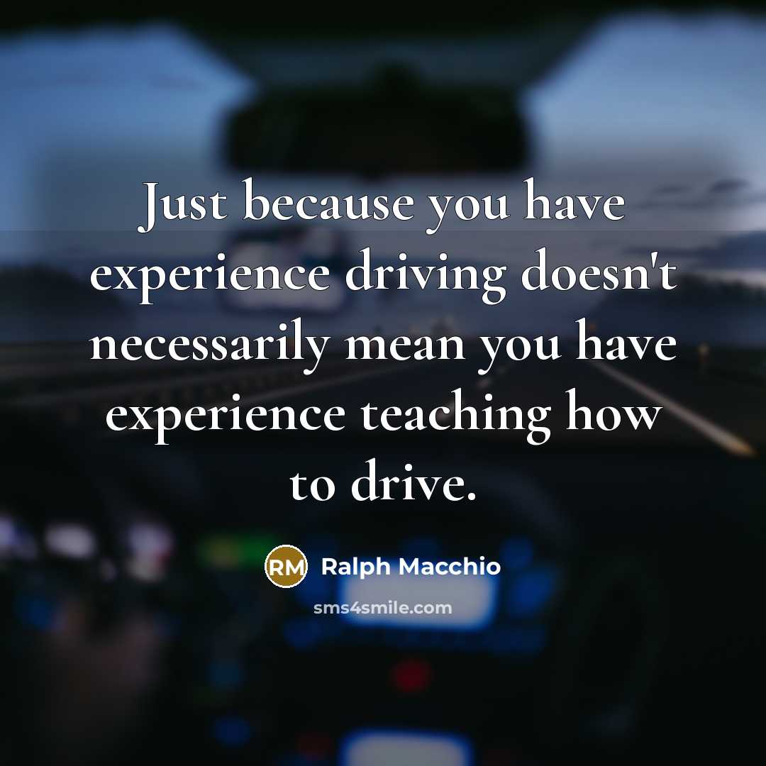“Just because you have experience driving doesn't necessarily mean you have experience teaching how to drive.” quote by Ralph Macchio