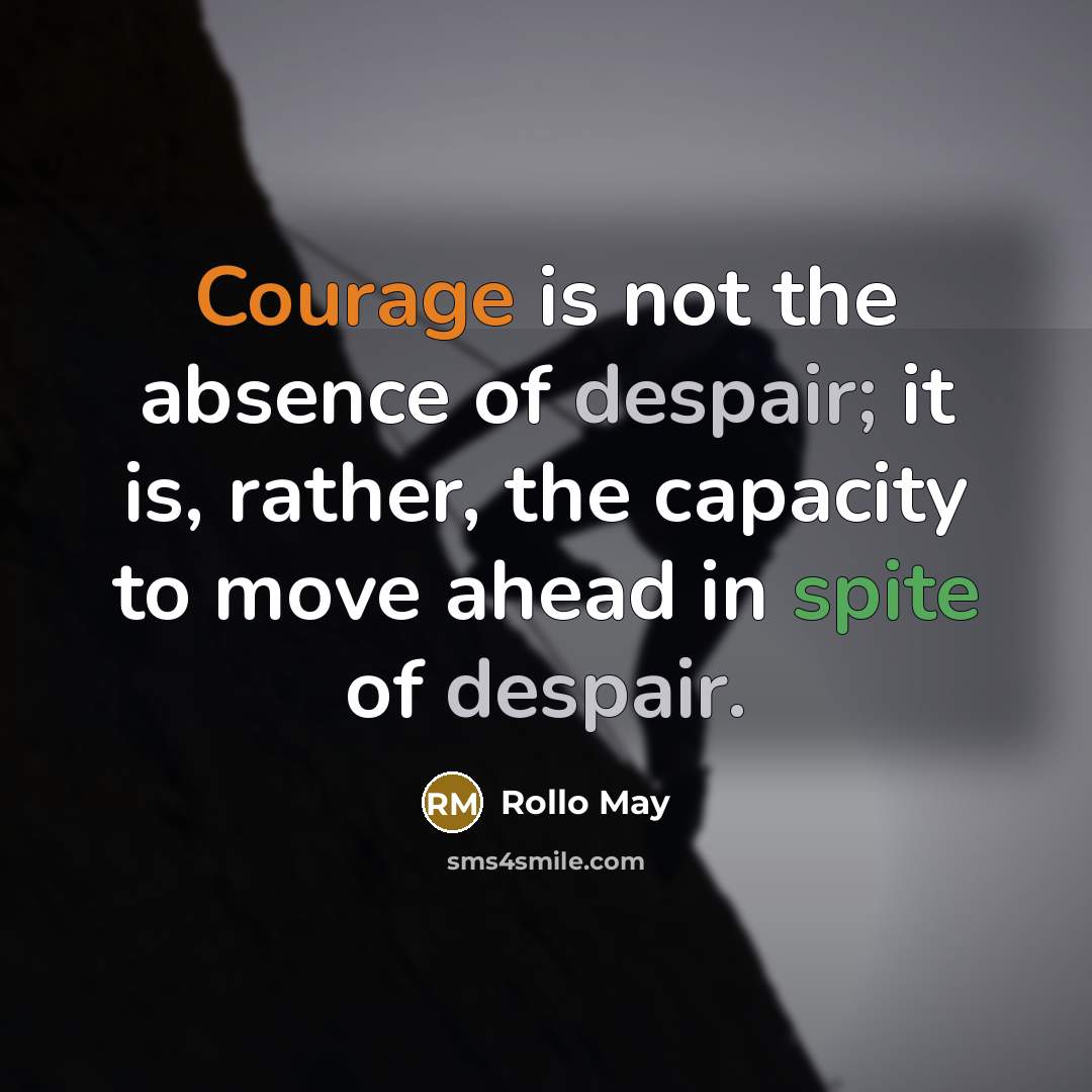 “Courage is not the absence of despair; it is, rather, the capacity to move ahead in spite of despair.” quote by Rollo May