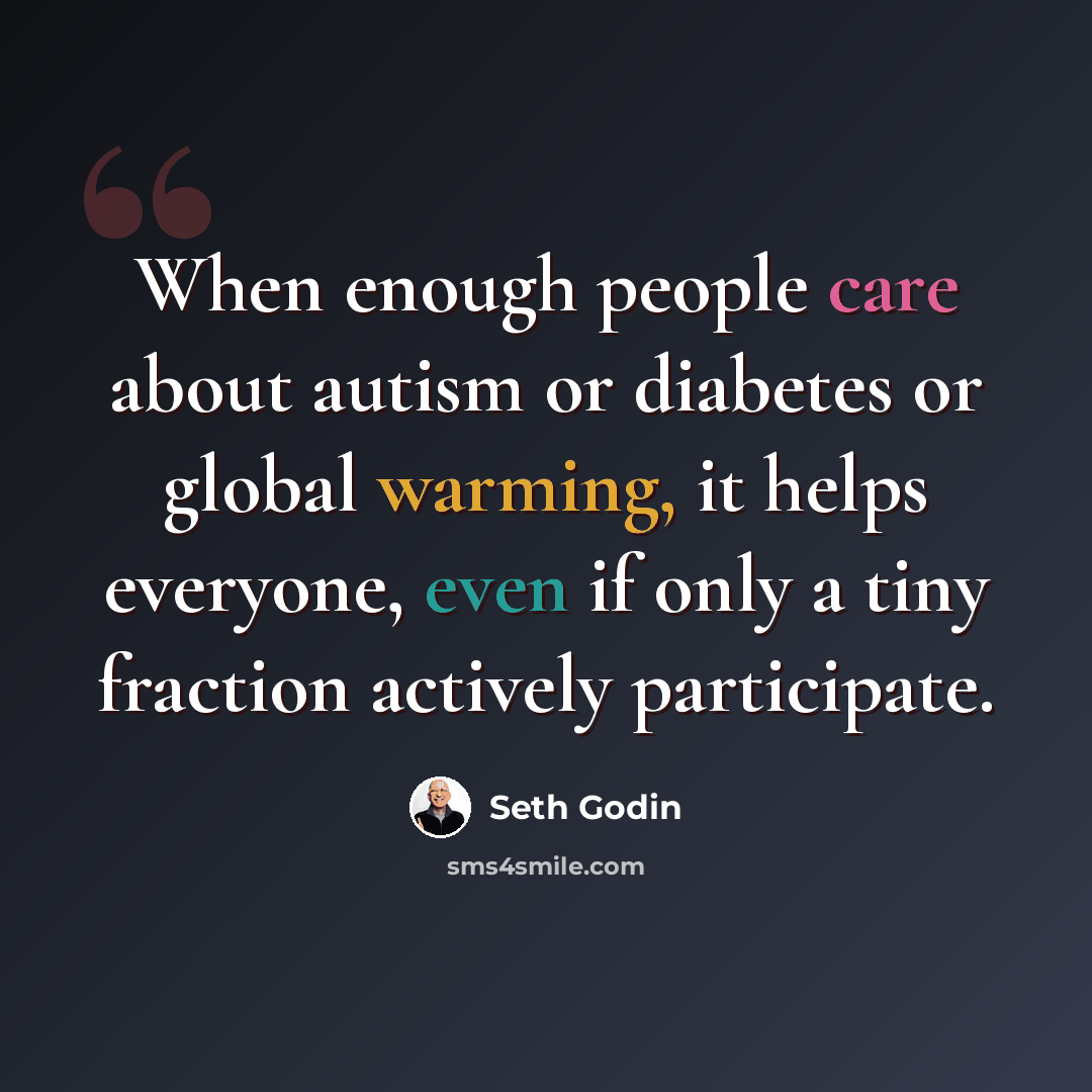 “When enough people care about autism or diabetes or global warming, it helps everyone, even if only a tiny fraction actively participate.” quote by Seth Godin