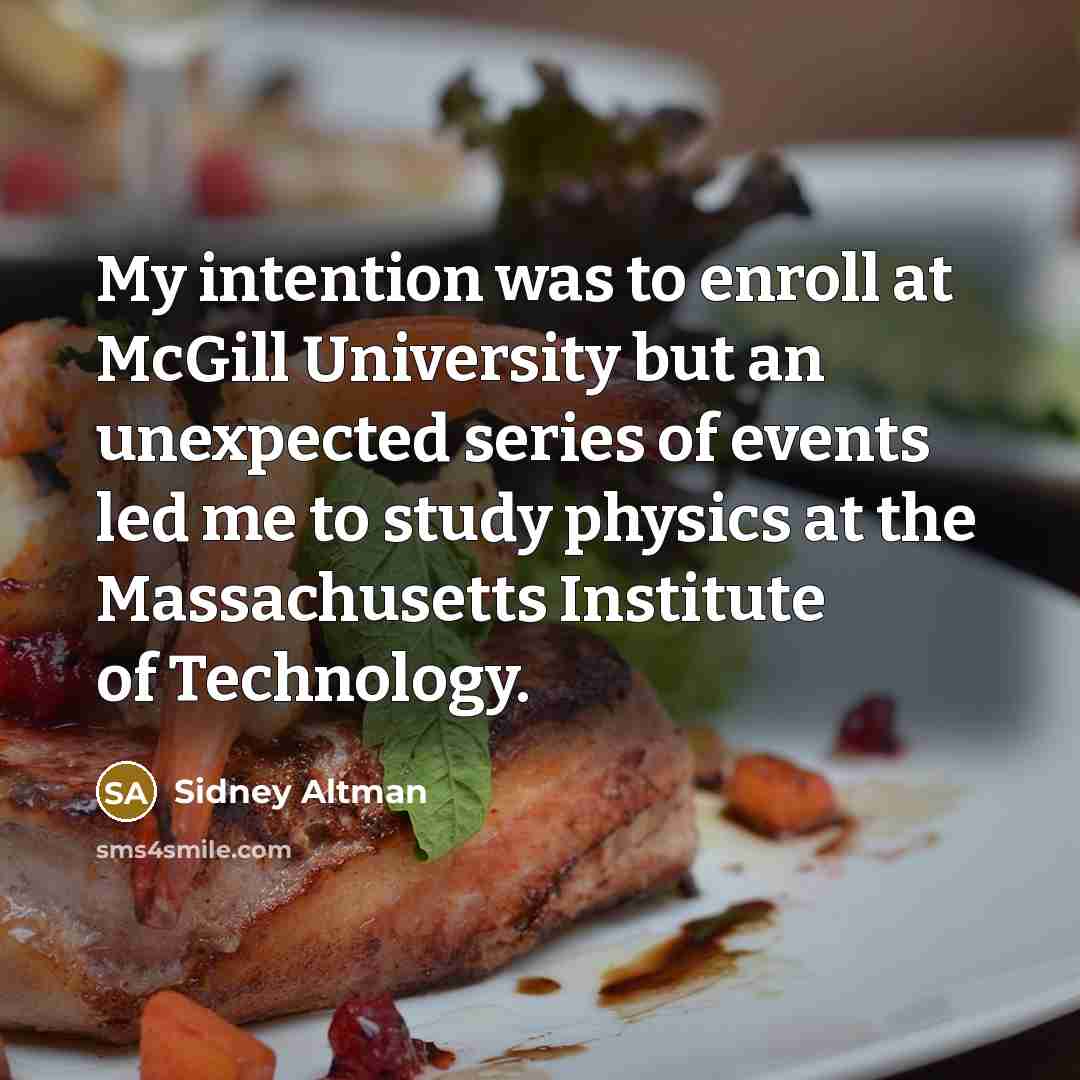 “My intention was to enroll at McGill University but an unexpected series of events led me to study physics at the Massachusetts Institute of Technology.” quote by Sidney Altman