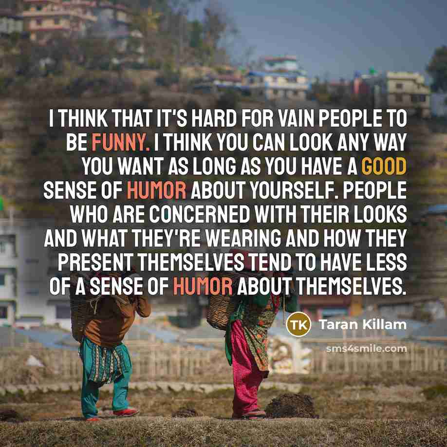 “I think that it's hard for vain people to be funny. I think you can look any way you want as long as you have a good sense of humor about yourself. People who are concerned with their looks and what they're wearing and how they present themselves tend to have less of a sense of humor about…” quote by Taran Killam