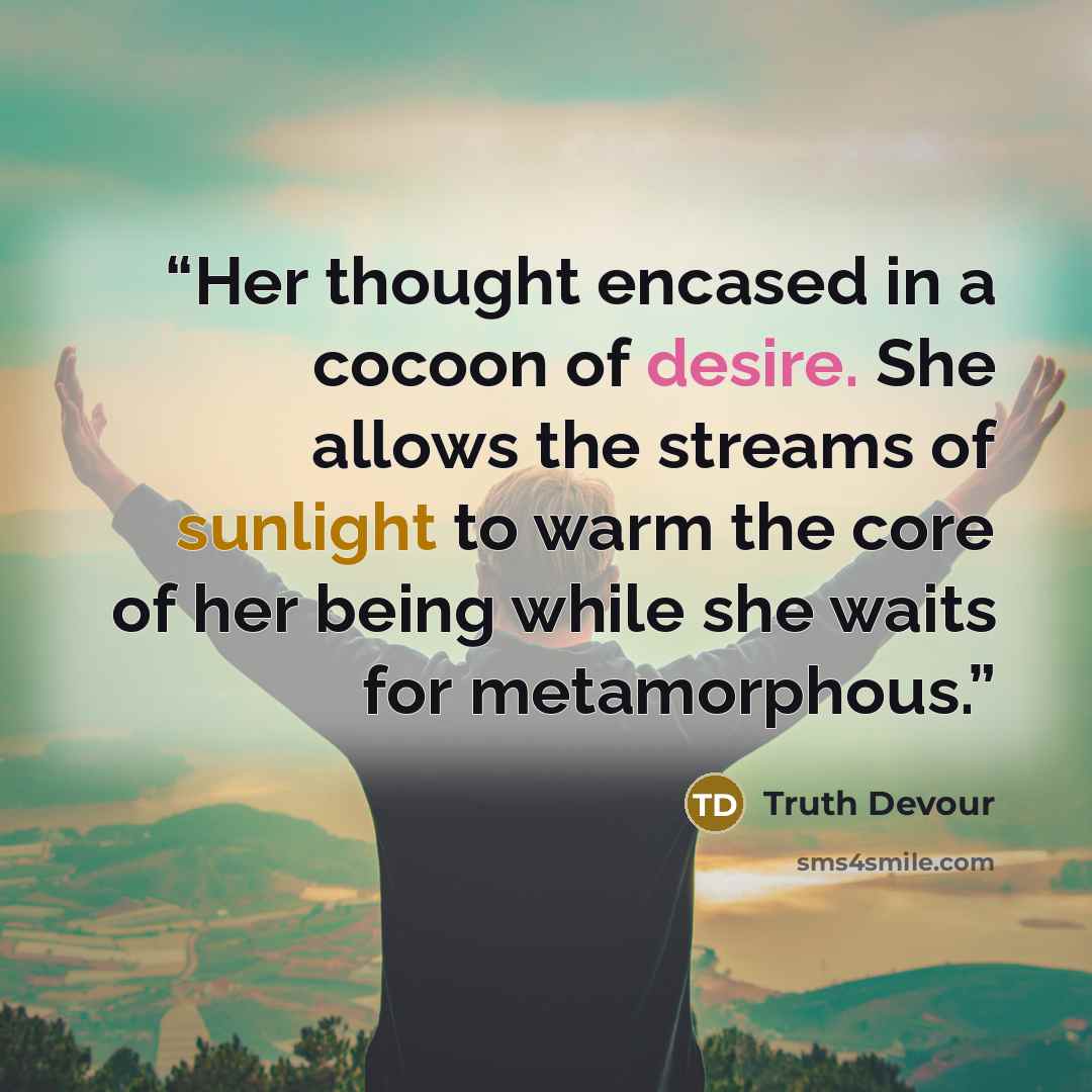 “Her thought encased in a cocoon of desire. She allows the streams of sunlight to warm the core of her being while she waits for metamorphous.” quote by Truth Devour
