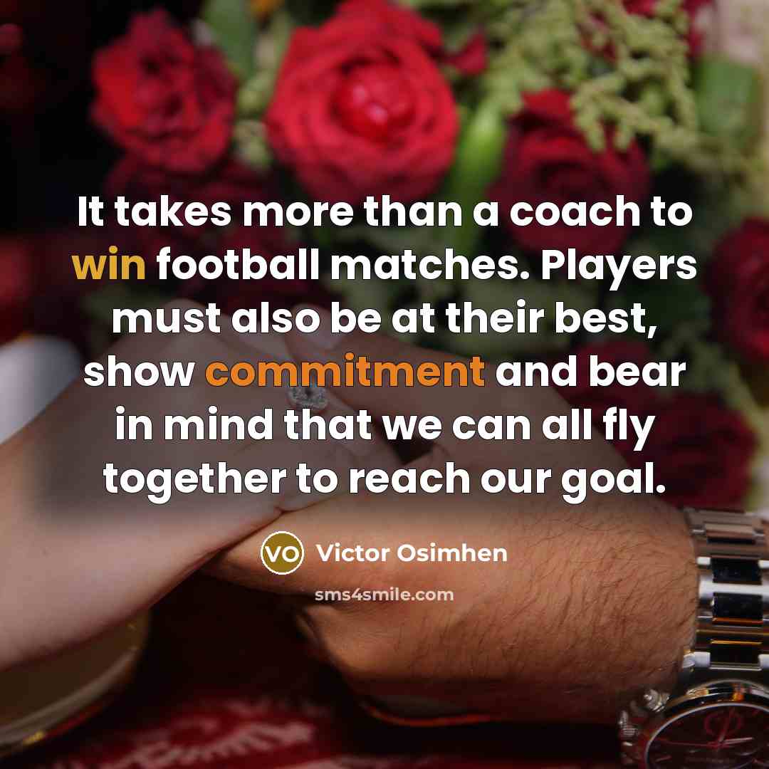 “It takes more than a coach to win football matches. Players must also be at their best, show commitment and bear in mind that we can all fly together to reach our goal.” quote by Victor Osimhen