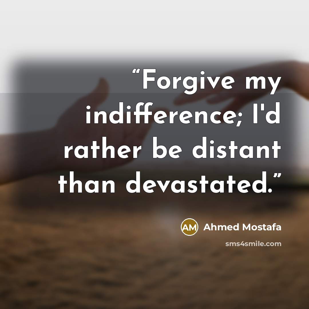 “Forgive my indifference; I'd rather be distant than devastated.” quote by Ahmed Mostafa
