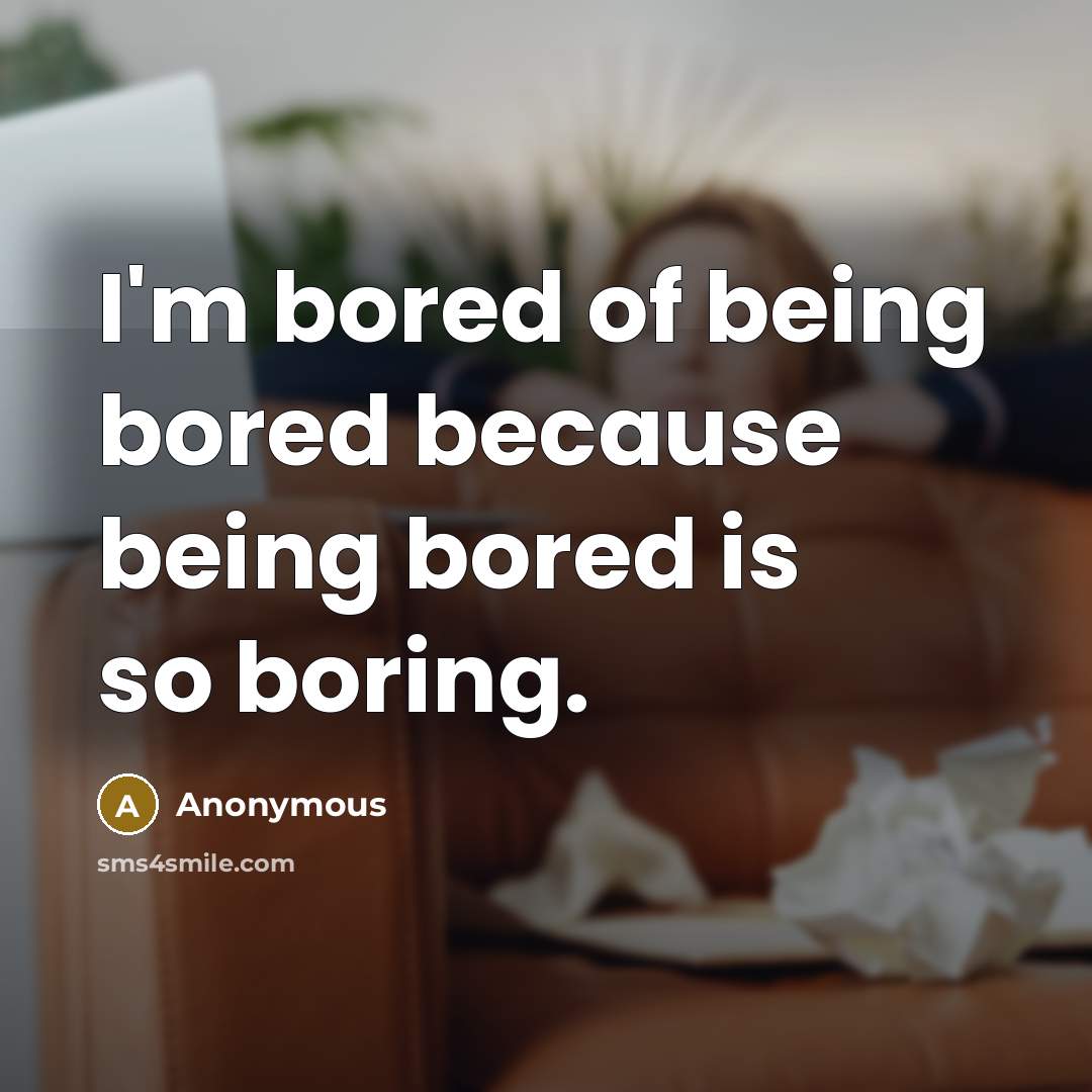 “I'm bored of being bored because being bored is so boring.” quote by Anonymous