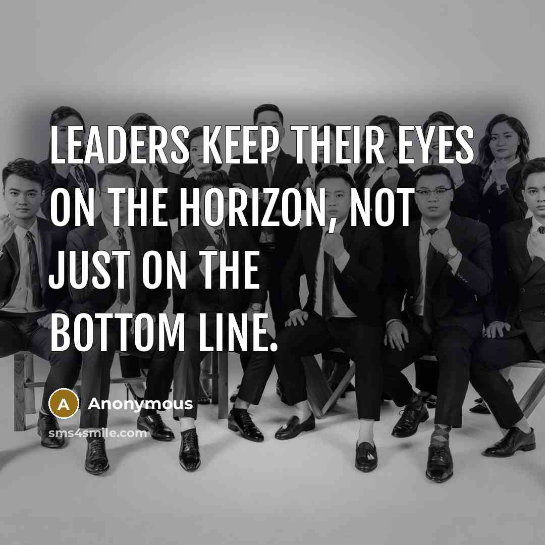 “Leaders keep their eyes on the horizon, not just on the bottom line.” quote by Anonymous