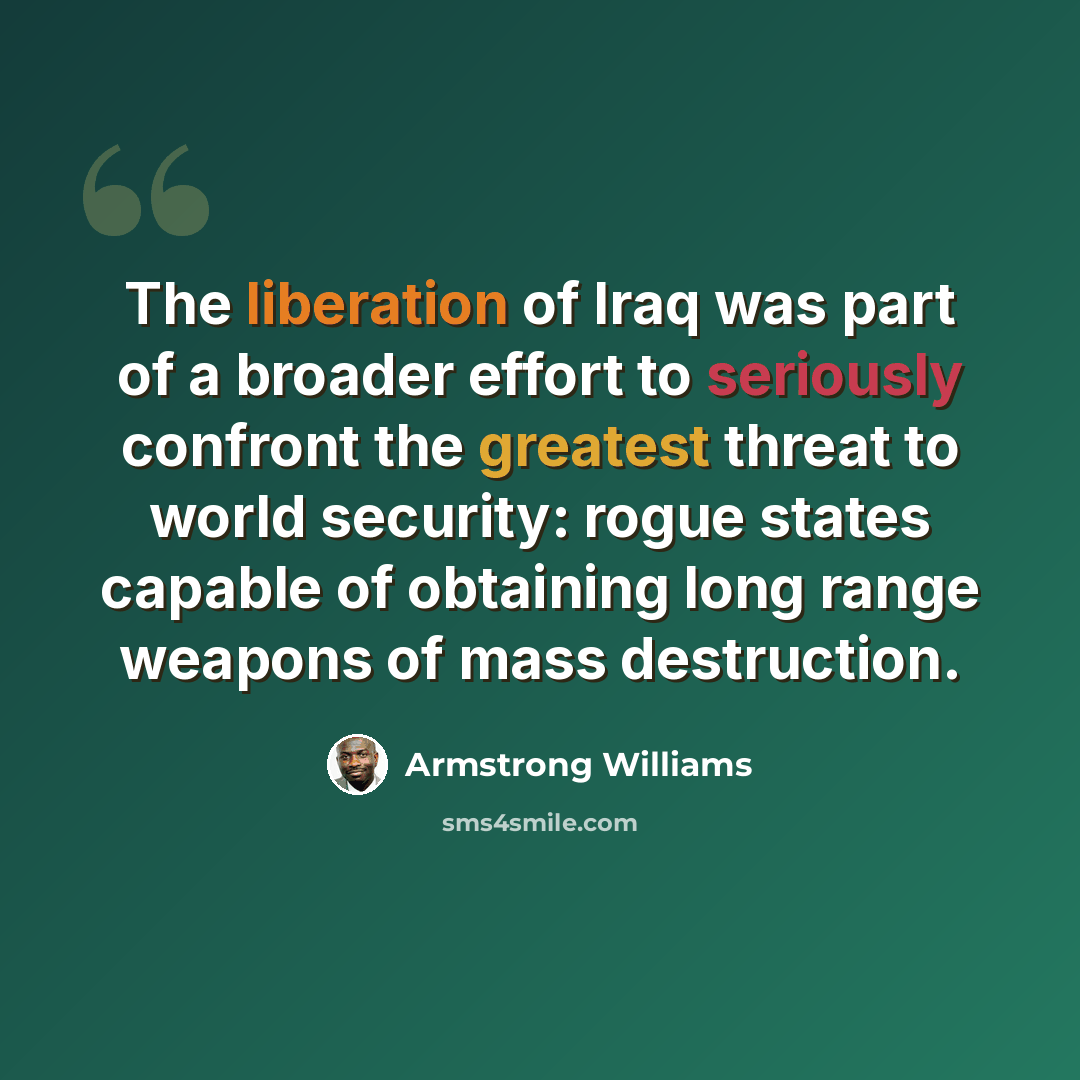 “The liberation of Iraq was part of a broader effort to seriously confront the greatest threat to world security: rogue states capable of obtaining long range weapons of mass destruction.” quote by Armstrong Williams