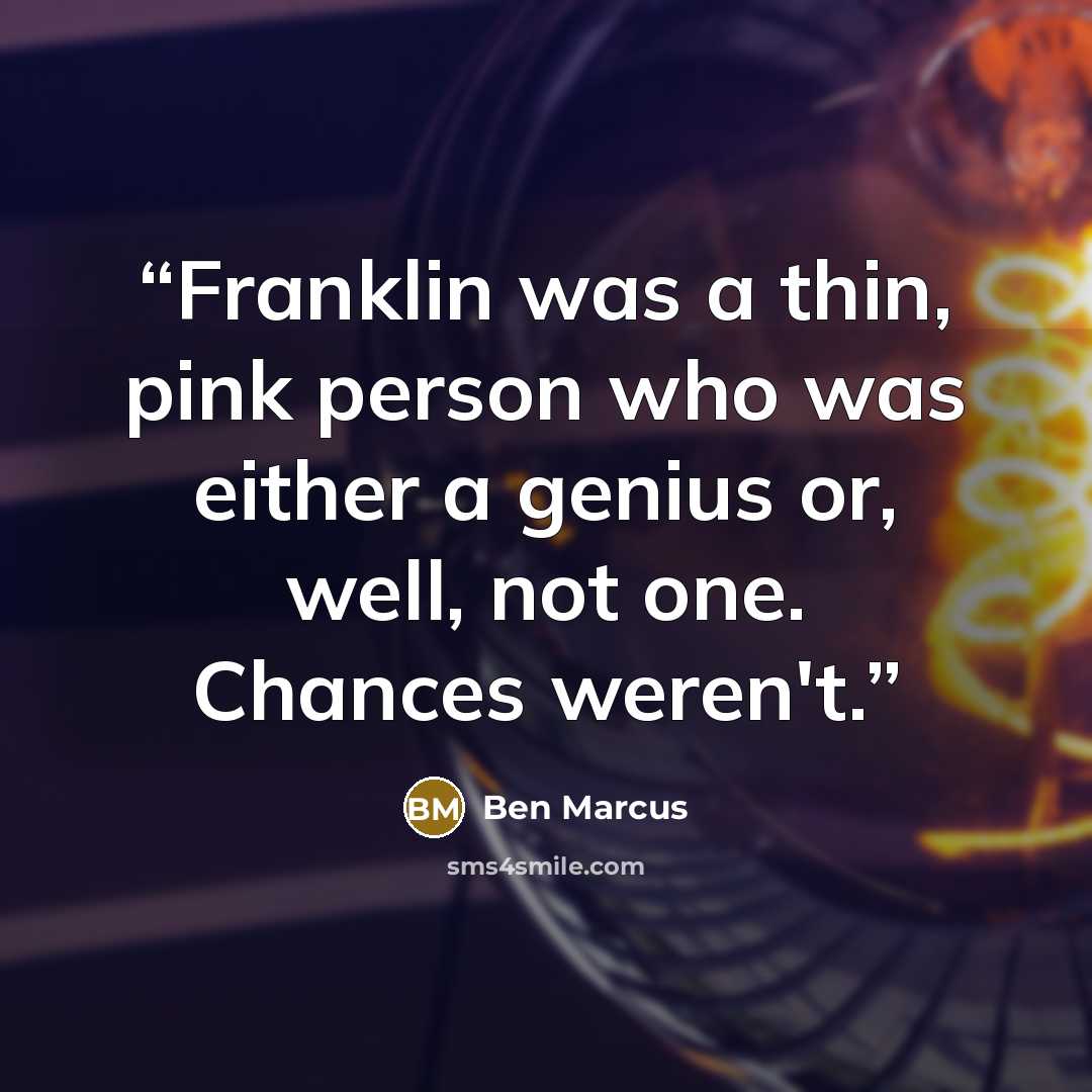 “Franklin was a thin, pink person who was either a genius or, well, not one. Chances weren't.” quote by Ben Marcus