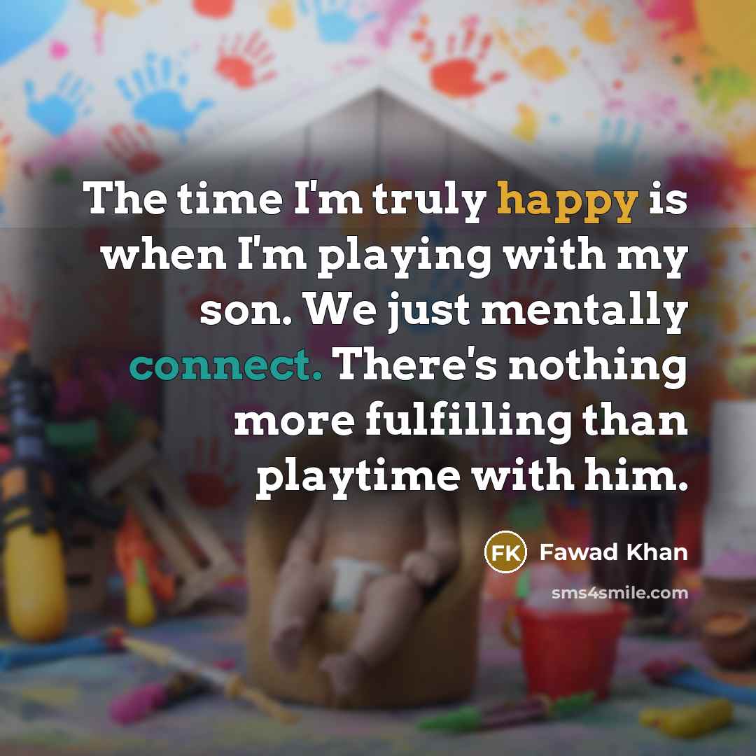 “The time I'm truly happy is when I'm playing with my son. We just mentally connect. There's nothing more fulfilling than playtime with him.” quote by Fawad Khan