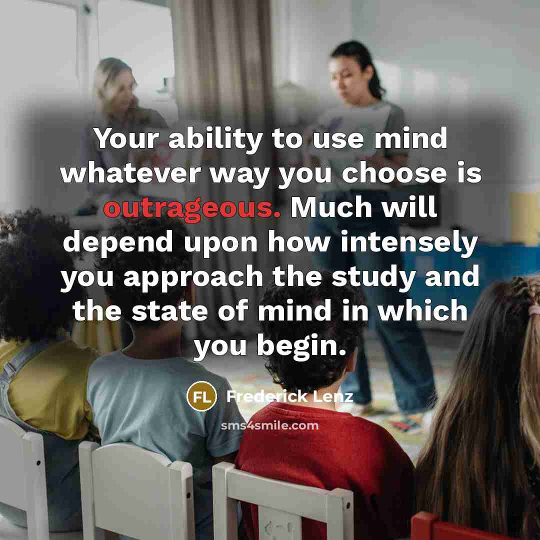 “Your ability to use mind whatever way you choose is outrageous. Much will depend upon how intensely you approach the study and the state of mind in which you begin.” quote by Frederick Lenz