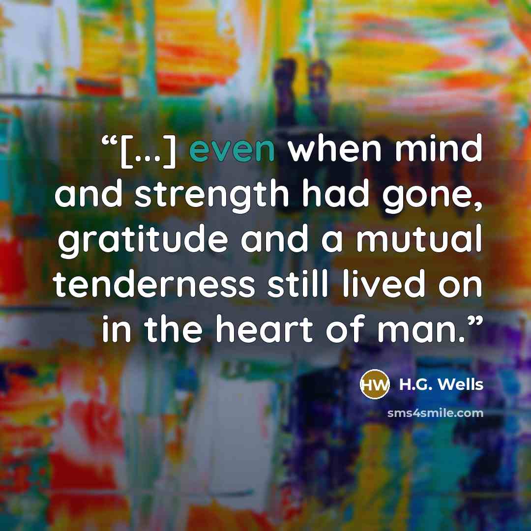 “[...] even when mind and strength had gone, gratitude and a mutual tenderness still lived on in the heart of man.” quote by H.G. Wells