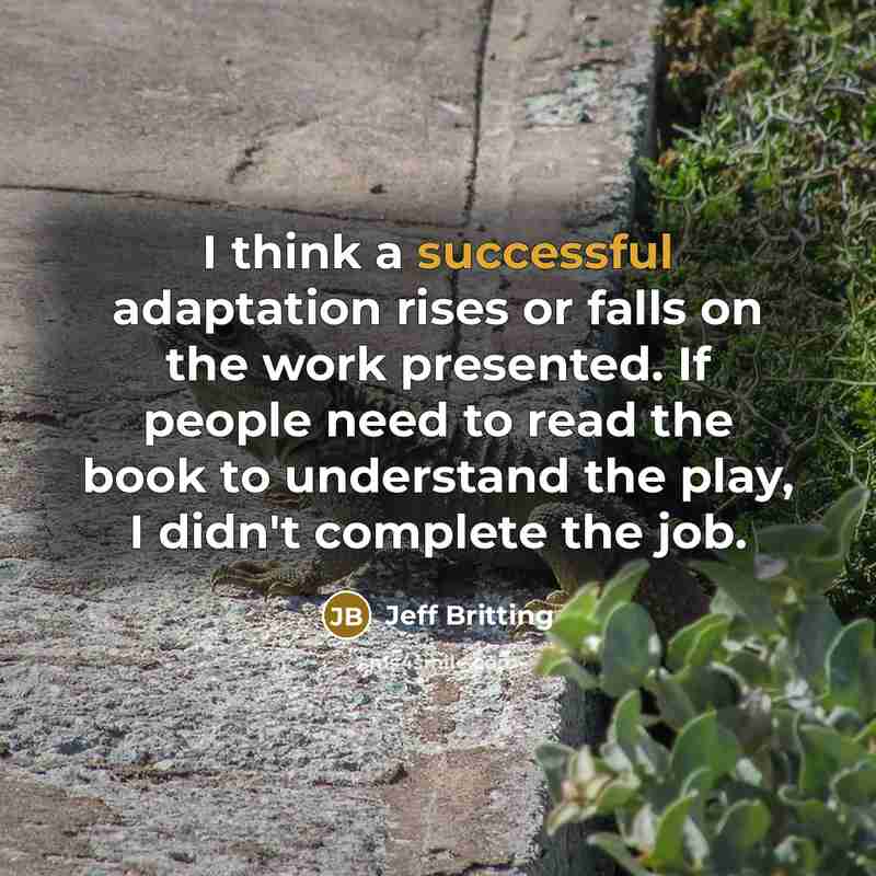 “I think a successful adaptation rises or falls on the work presented. If people need to read the book to understand the play, I didn't complete the job.” quote by Jeff Britting