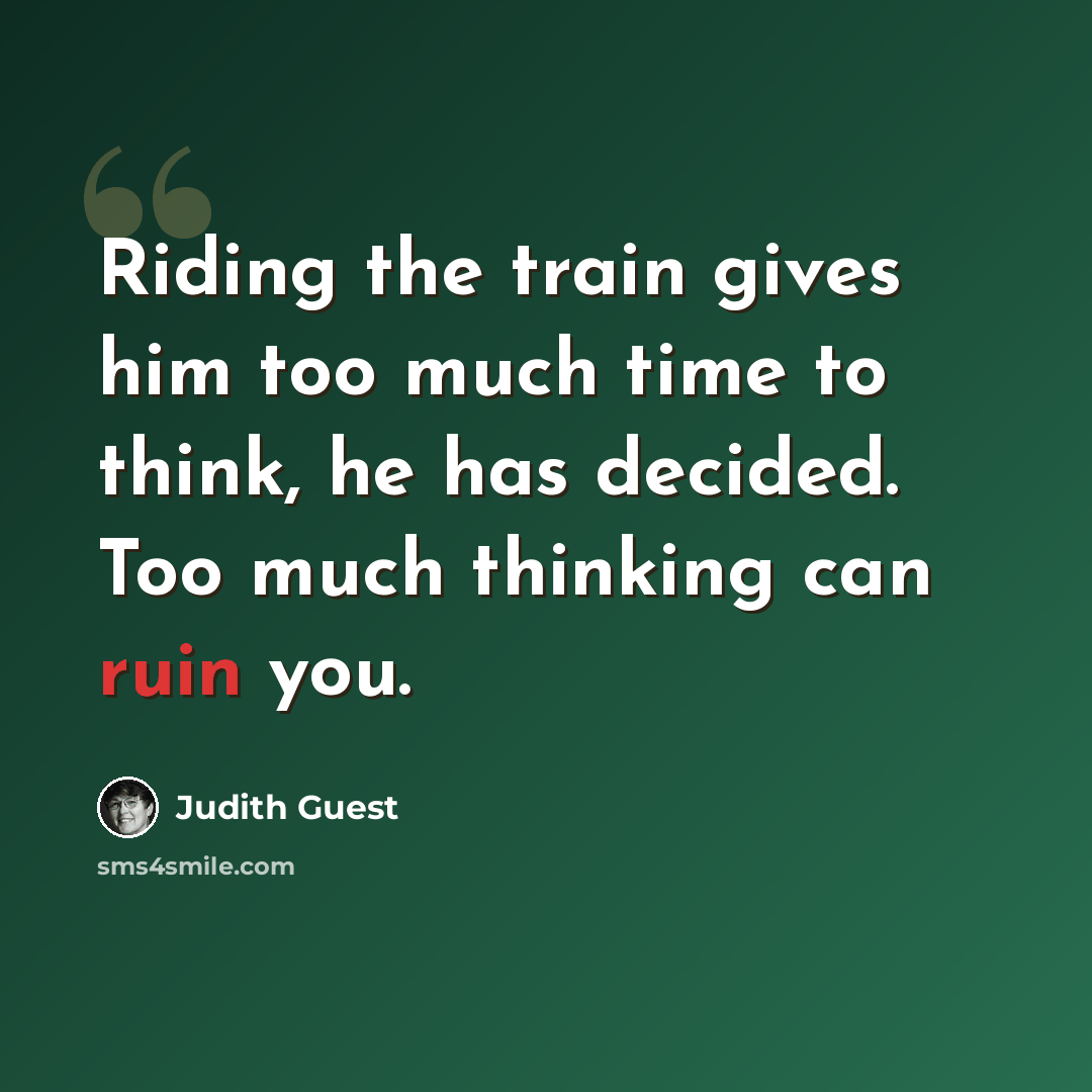 “Riding the train gives him too much time to think, he has decided. Too much thinking can ruin you.” quote by Judith Guest