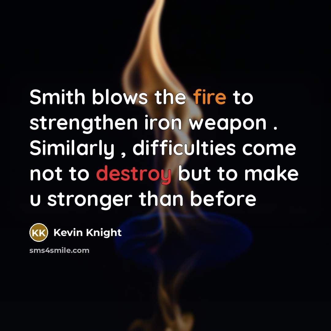“Smith blows the fire to strengthen iron weapon . Similarly , difficulties come not to destroy but to make u stronger than before” quote by Kevin Knight
