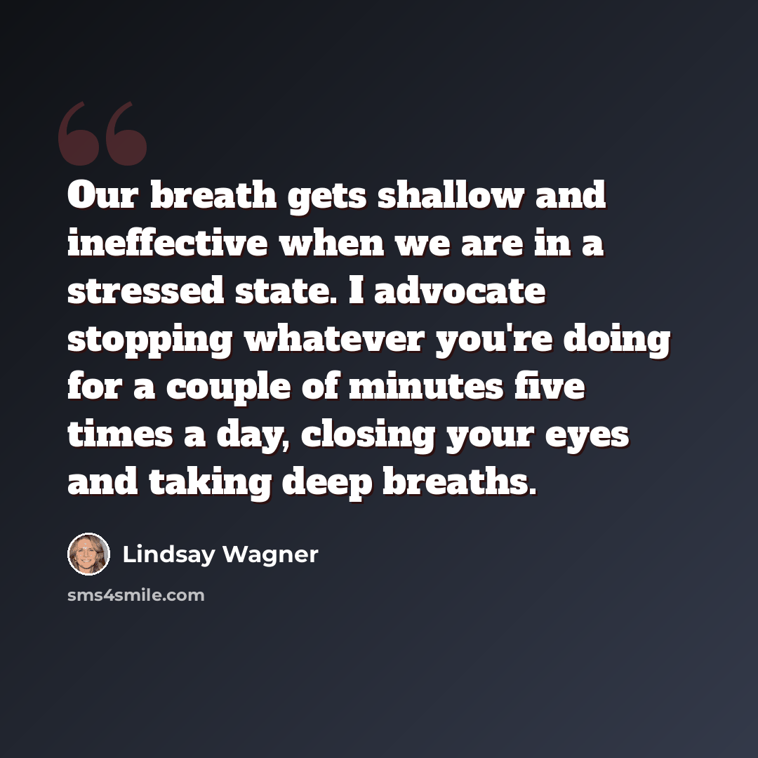 “Our breath gets shallow and ineffective when we are in a stressed state. I advocate stopping whatever you're doing for a couple of minutes five times a day, closing your eyes and taking deep breaths.” quote by Lindsay Wagner