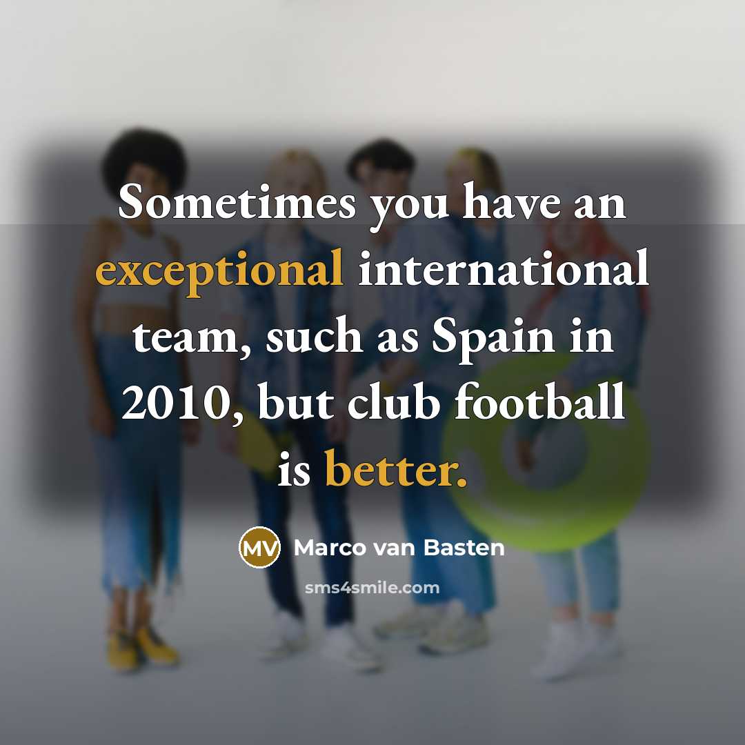 “Sometimes you have an exceptional international team, such as Spain in 2010, but club football is better.” quote by Marco van Basten