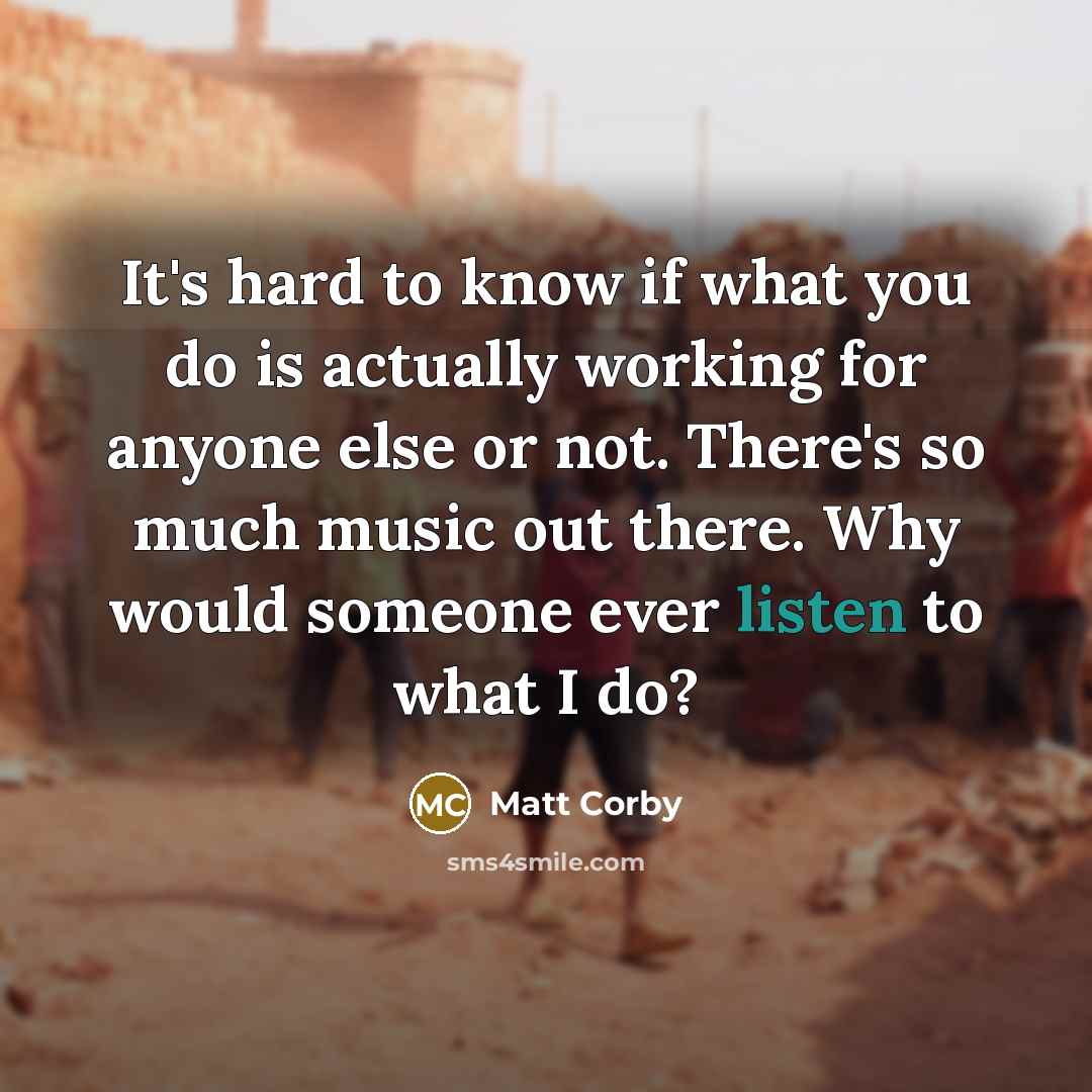 “It's hard to know if what you do is actually working for anyone else or not. There's so much music out there. Why would someone ever listen to what I do?” quote by Matt Corby