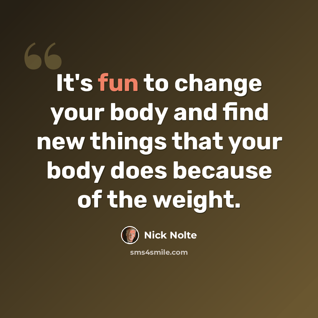 “It's fun to change your body and find new things that your body does because of the weight.” quote by Nick Nolte
