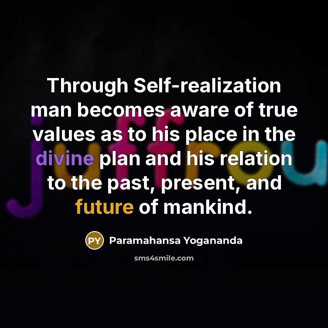 “Through Self-realization man becomes aware of true values as to his place in the divine plan and his relation to the past, present, and future of mankind.” quote by Paramahansa Yogananda