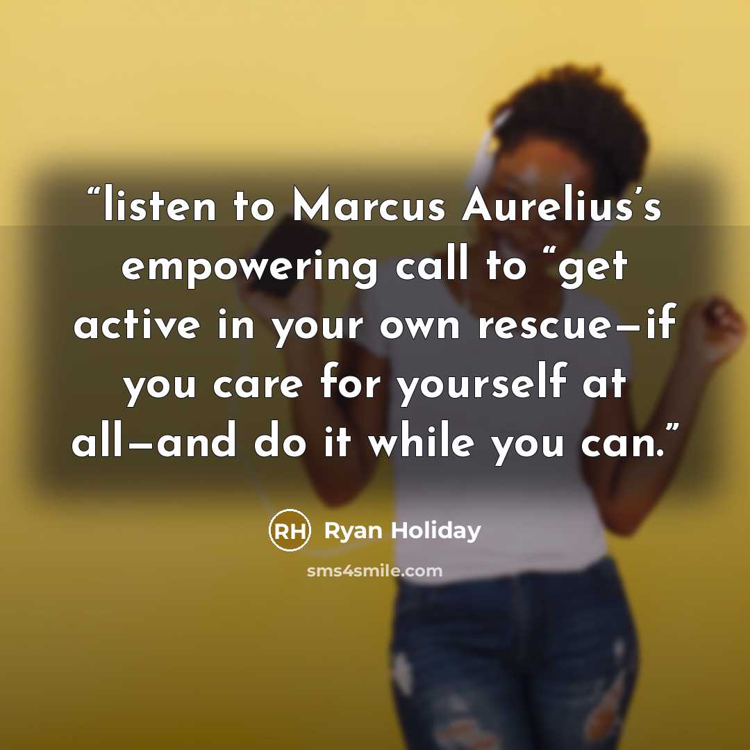 “listen to Marcus Aurelius’s empowering call to “get active in your own rescue—if you care for yourself at all—and do it while you can.” quote by Ryan Holiday
