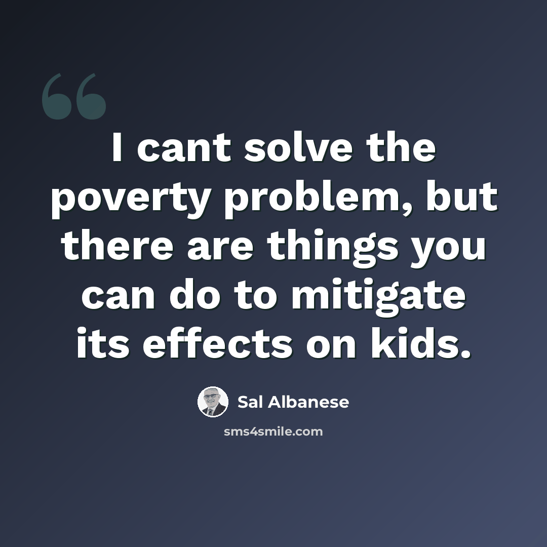 “I cant solve the poverty problem, but there are things you can do to mitigate its effects on kids.” quote by Sal Albanese