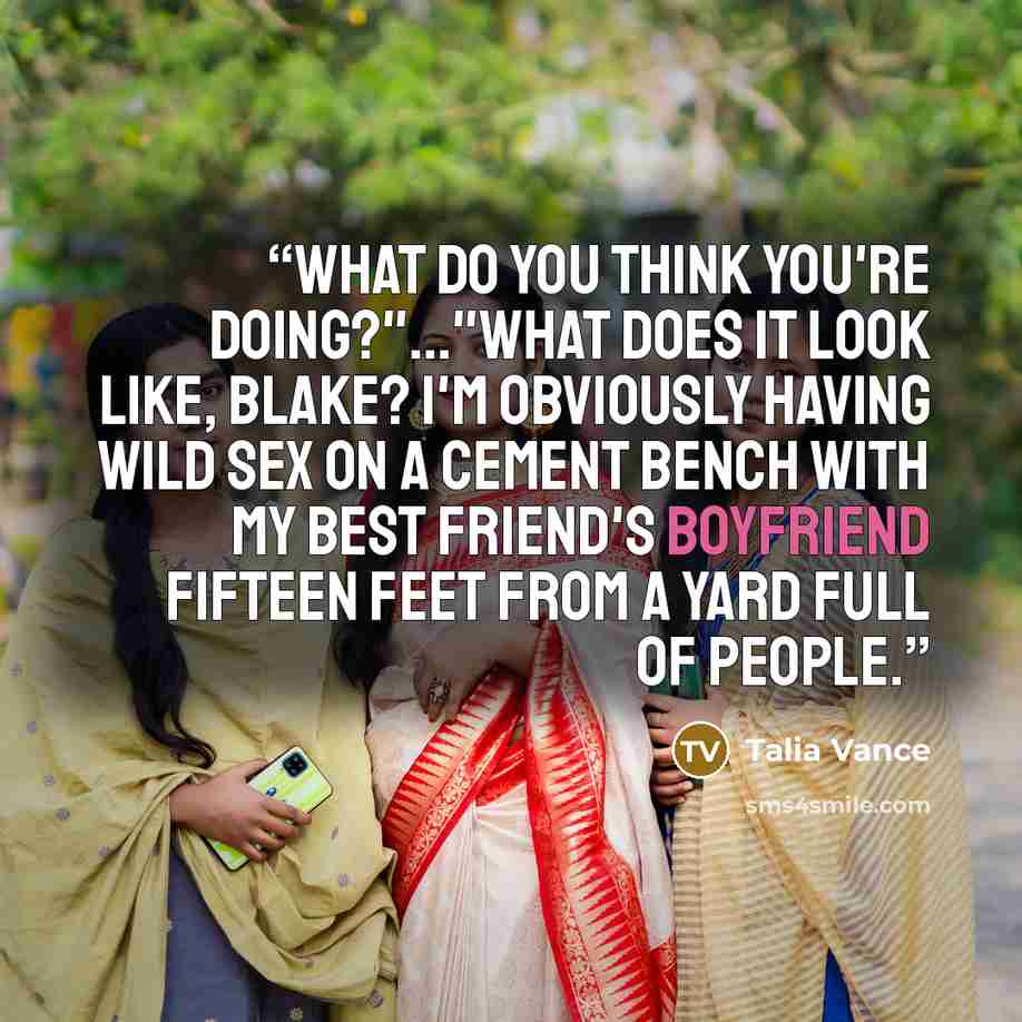 “What do you think you're doing?"..."What does it look like, Blake? I'm obviously having wild sex on a cement bench with my best friend's boyfriend fifteen feet from a yard full of people.” quote by Talia Vance