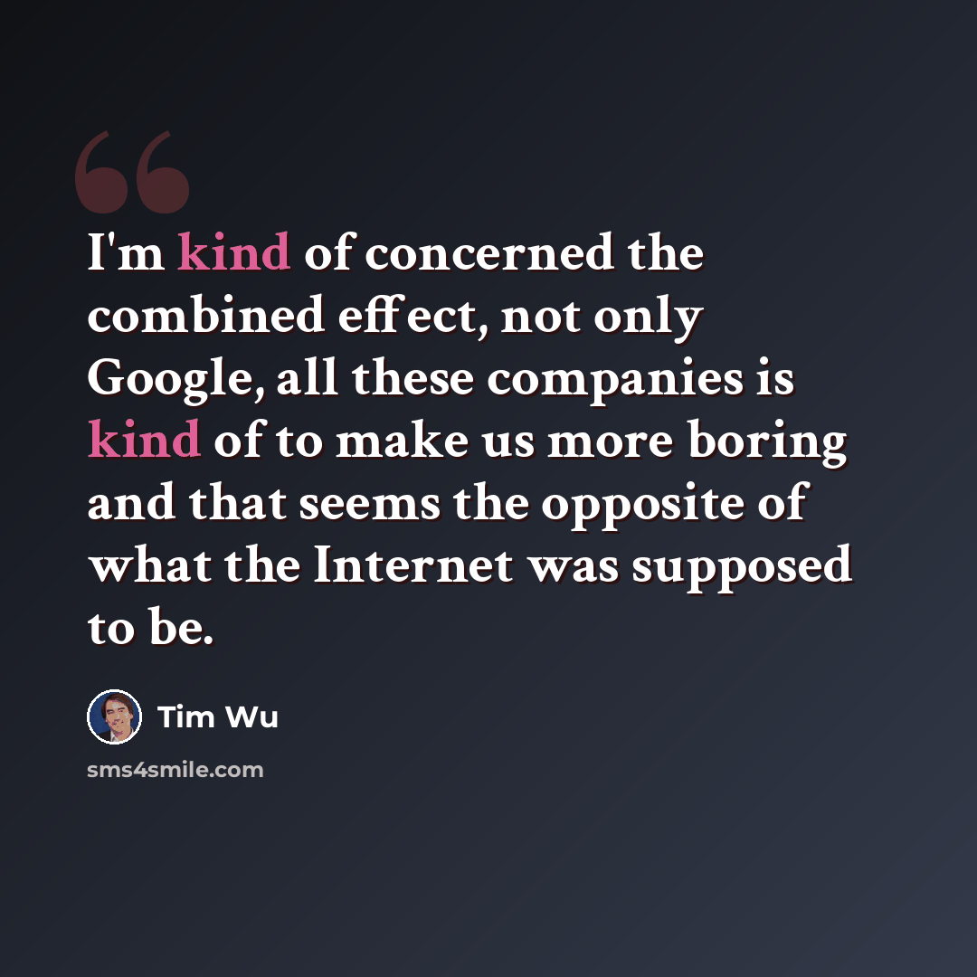 “I'm kind of concerned the combined effect, not only Google, all these companies is kind of to make us more boring and that seems the opposite of what the Internet was supposed to be.” quote by Tim Wu