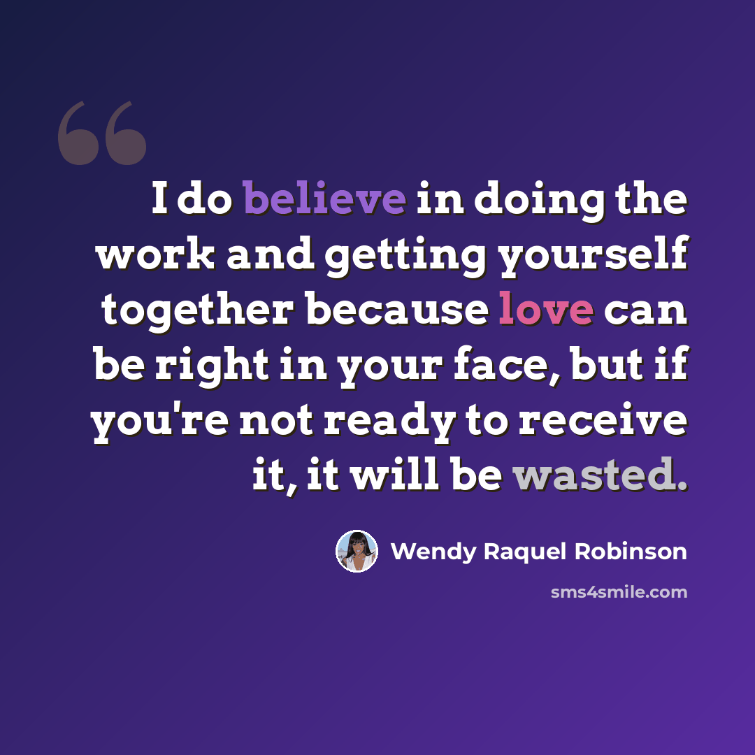 “I do believe in doing the work and getting yourself together because love can be right in your face, but if you're not ready to receive it, it will be wasted.” quote by Wendy Raquel Robinson