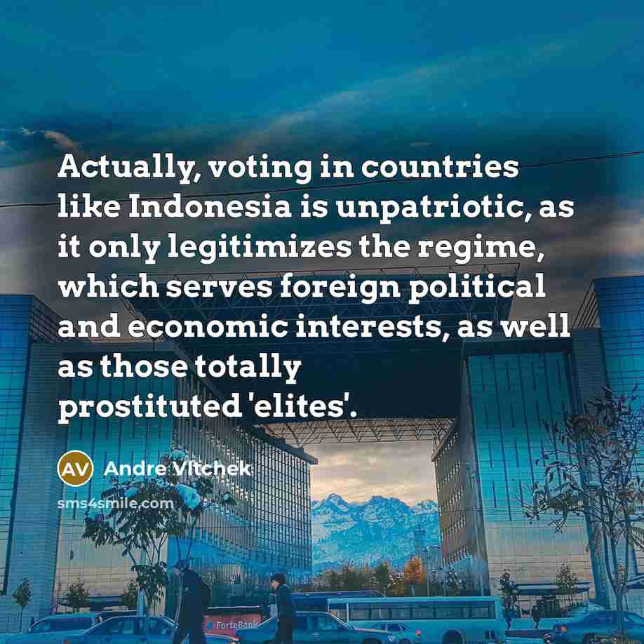 “Actually, voting in countries like Indonesia is unpatriotic, as it only legitimizes the regime, which serves foreign political and economic interests, as well as those totally prostituted 'elites'.” quote by Andre Vltchek