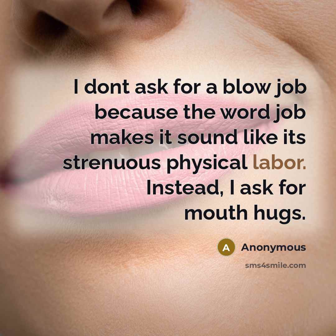 “I dont ask for a blow job because the word job makes it sound like its strenuous physical labor. Instead, I ask for mouth hugs.” quote by Anonymous