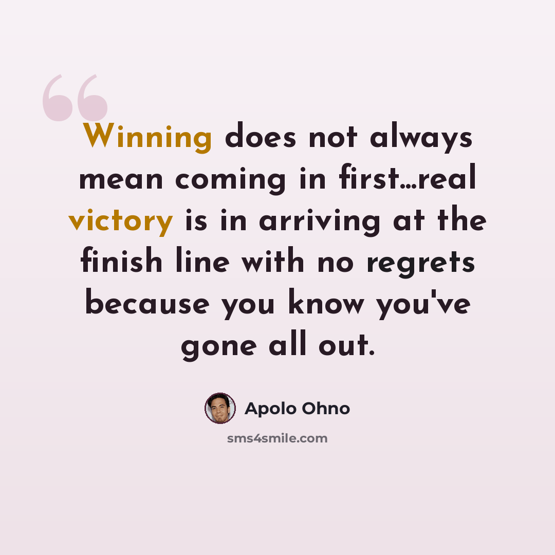 “Winning does not always mean coming in first...real victory is in arriving at the finish line with no regrets because you know you've gone all out.” quote by Apolo Ohno