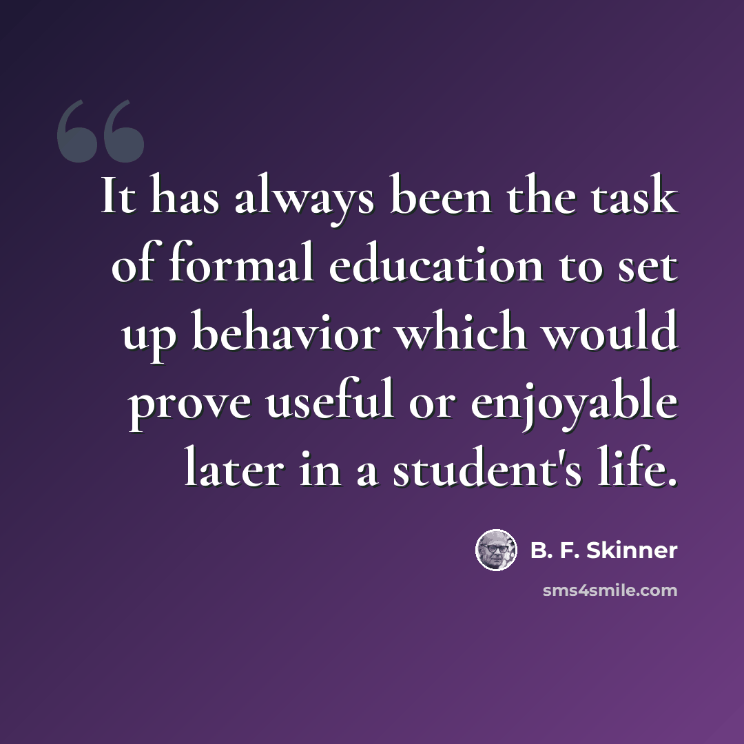 “It has always been the task of formal education to set up behavior which would prove useful or enjoyable later in a student's life.” quote by B. F. Skinner