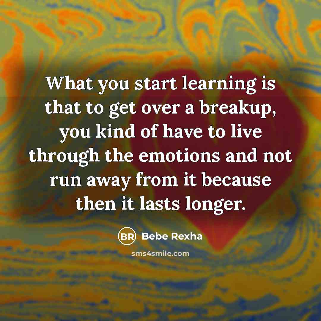 “What you start learning is that to get over a breakup, you kind of have to live through the emotions and not run away from it because then it lasts longer.” quote by Bebe Rexha
