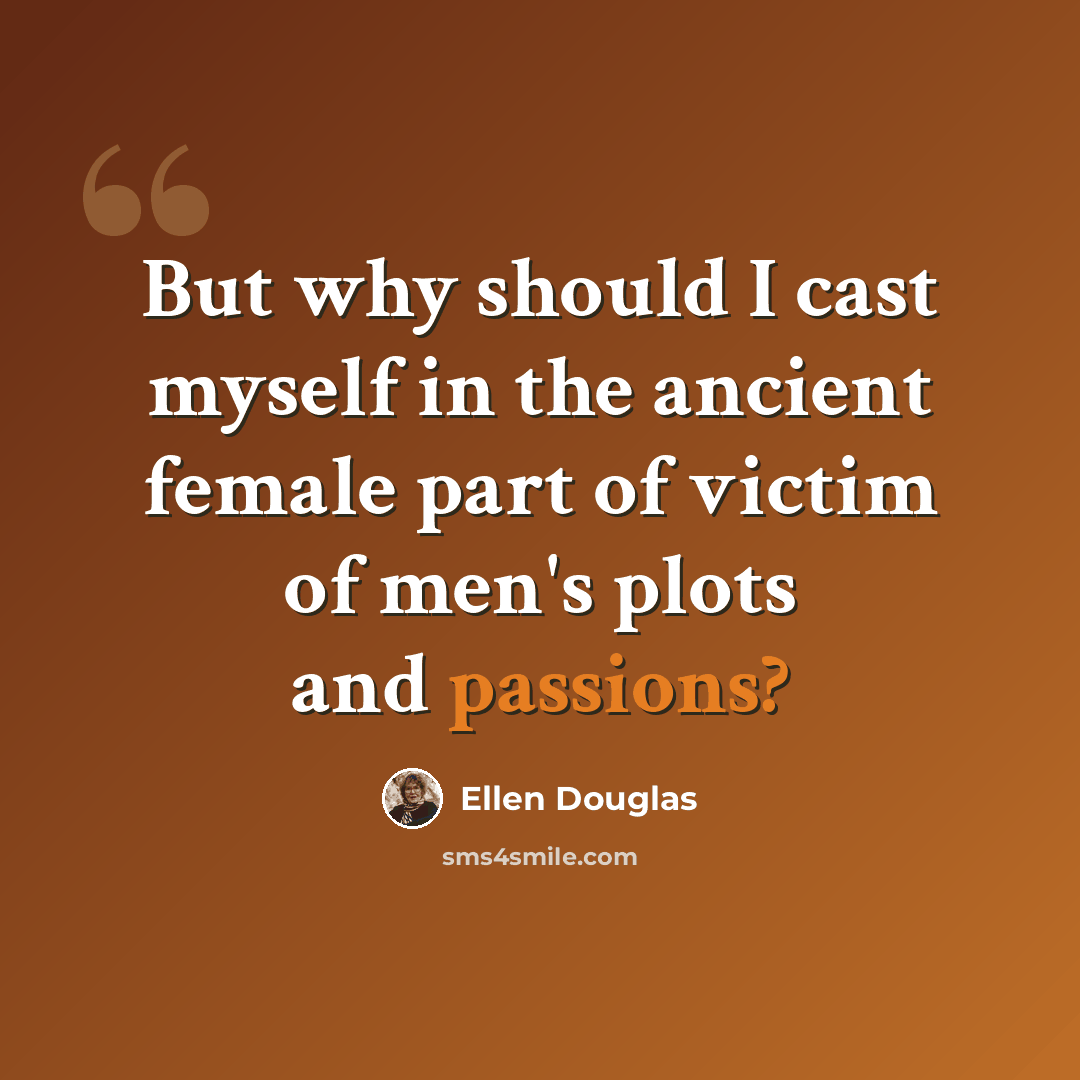 “But why should I cast myself in the ancient female part of victim of men's plots and passions?” quote by Ellen Douglas