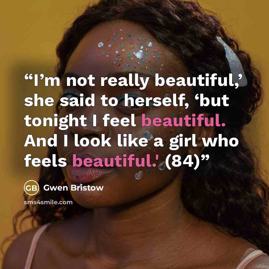 “I’m not really beautiful,’ she said to herself, ‘but tonight I feel beautiful. And I look like a girl who feels beautiful.' (84)” quote by Gwen Bristow