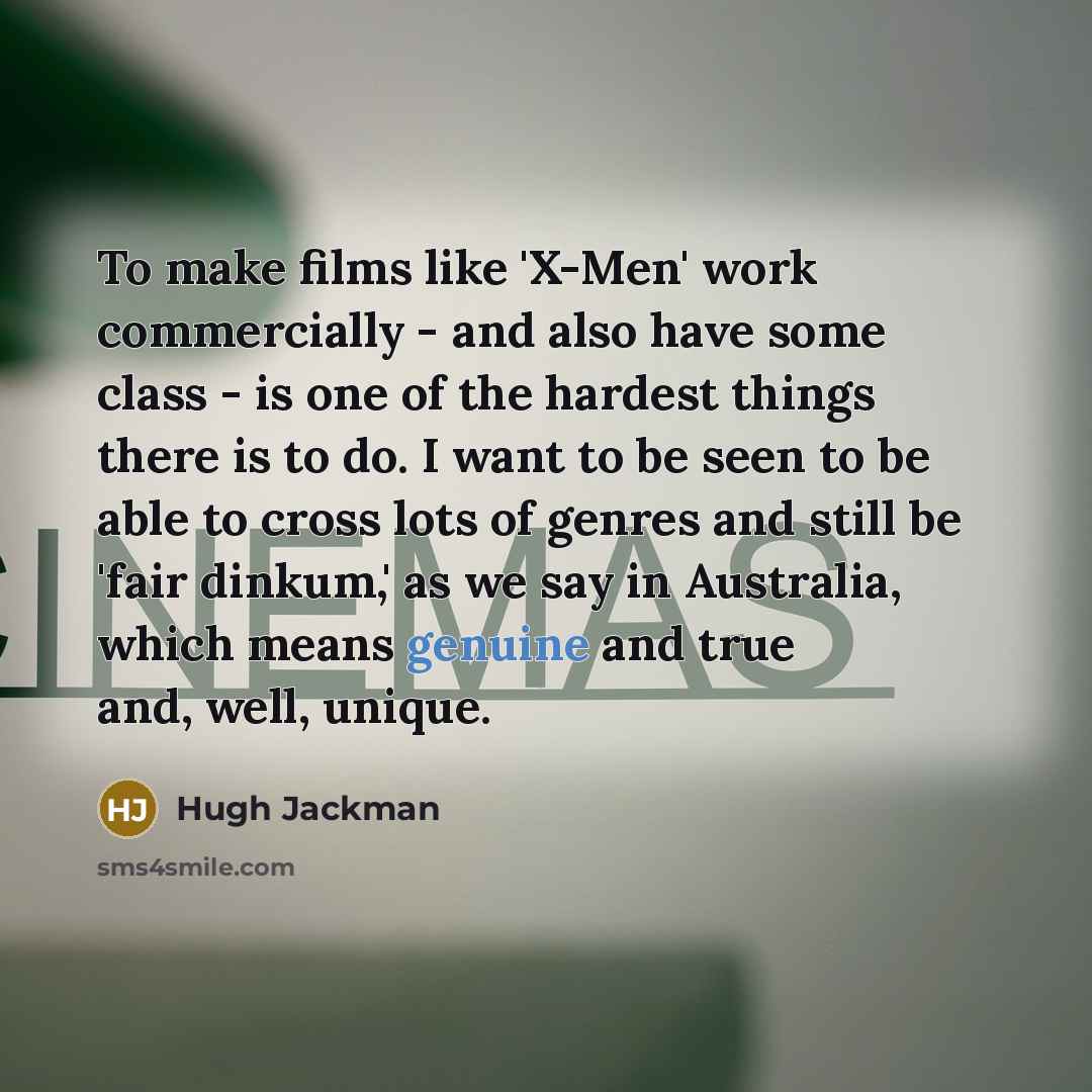 “To make films like 'X-Men' work commercially - and also have some class - is one of the hardest things there is to do. I want to be seen to be able to cross lots of genres and still be 'fair dinkum,' as we say in Australia, which means genuine and true and, well, unique.” quote by Hugh Jackman