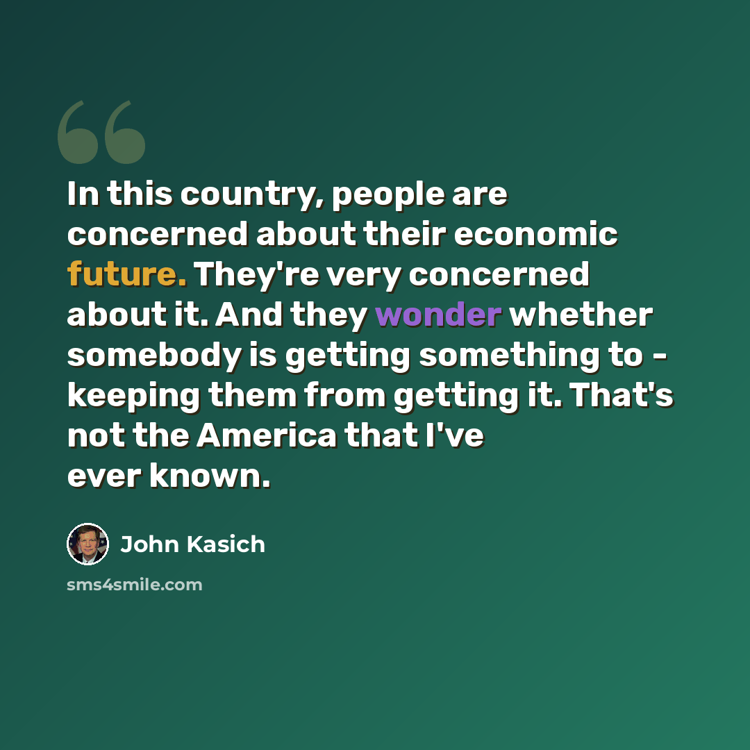 “In this country, people are concerned about their economic future. They're very concerned about it. And they wonder whether somebody is getting something to - keeping them from getting it. That's not the America that I've ever known.” quote by John Kasich