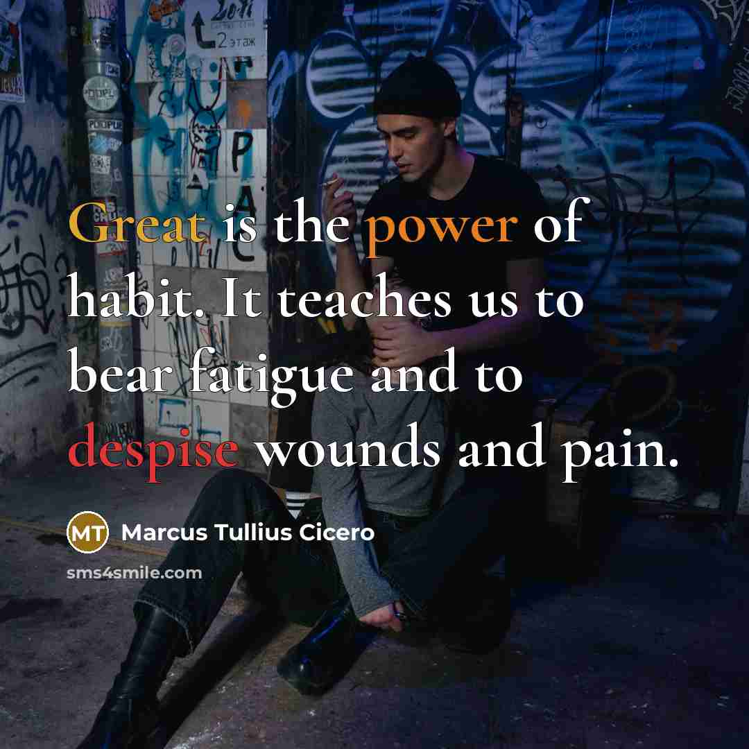 “Great is the power of habit. It teaches us to bear fatigue and to despise wounds and pain.” quote by Marcus Tullius Cicero