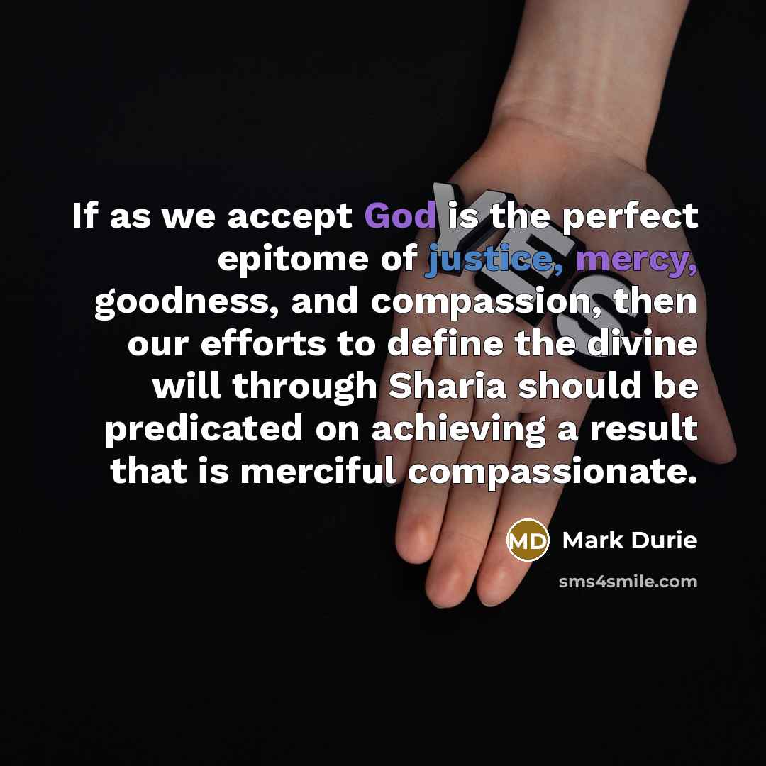 “If as we accept God is the perfect epitome of justice, mercy, goodness, and compassion, then our efforts to define the divine will through Sharia should be predicated on achieving a result that is merciful compassionate.” quote by Mark Durie