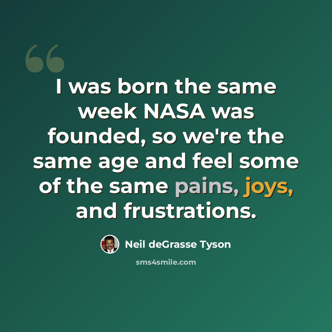 “I was born the same week NASA was founded, so we're the same age and feel some of the same pains, joys, and frustrations.” quote by Neil deGrasse Tyson