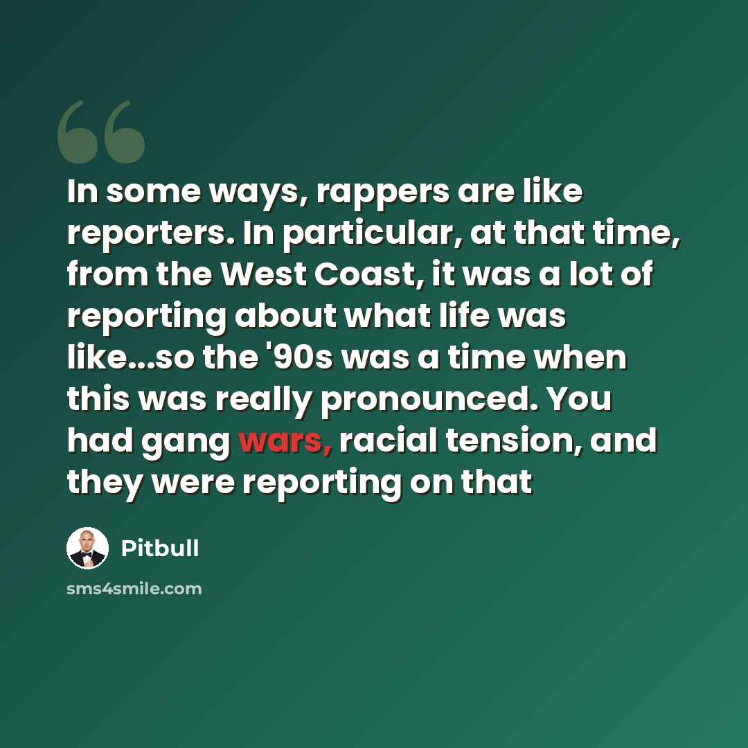 “In some ways, rappers are like reporters. In particular, at that time, from the West Coast, it was a lot of reporting about what life was like...so the '90s was a time when this was really pronounced. You had gang wars, racial tension, and they were reporting on that” quote by Pitbull