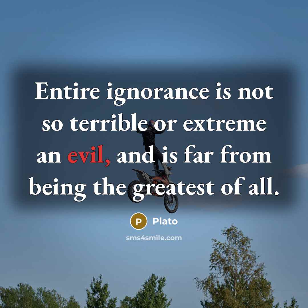 “Entire ignorance is not so terrible or extreme an evil, and is far from being the greatest of all.” quote by Plato
