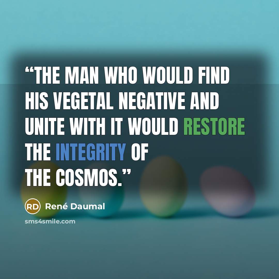 “The man who would find his vegetal negative and unite with it would restore the integrity of the cosmos.” quote by René Daumal