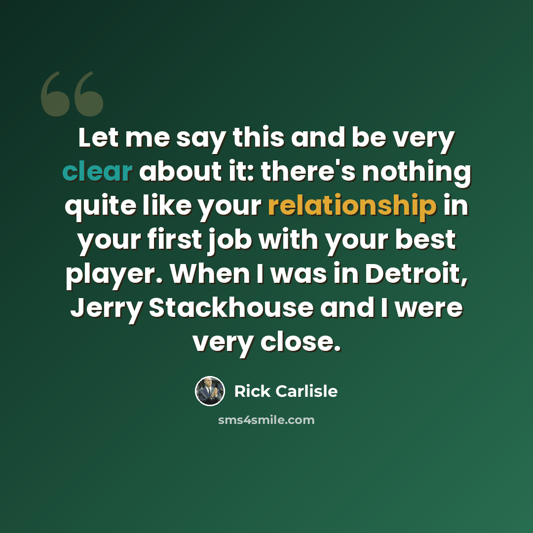 “Let me say this and be very clear about it: there's nothing quite like your relationship in your first job with your best player. When I was in Detroit, Jerry Stackhouse and I were very close.” quote by Rick Carlisle