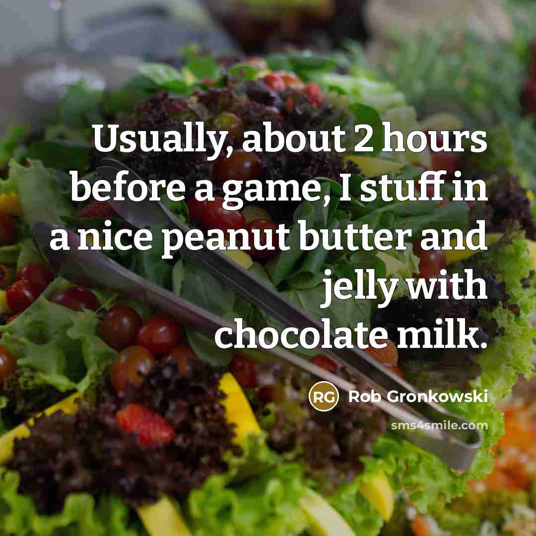 “Usually, about 2 hours before a game, I stuff in a nice peanut butter and jelly with chocolate milk.” quote by Rob Gronkowski