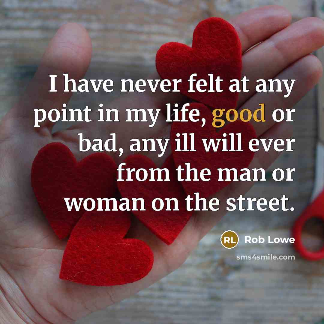 “I have never felt at any point in my life, good or bad, any ill will ever from the man or woman on the street.” quote by Rob Lowe